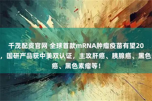 千茂配资官网 全球首款mRNA肿瘤疫苗有望2027上市，国研产品获中美双认证，主攻肝癌、胰腺癌、黑色素瘤等！