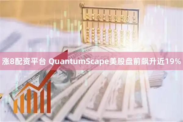 涨8配资平台 QuantumScape美股盘前飙升近19%