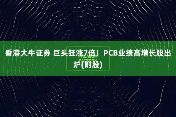 香港大牛证券 巨头狂涨7倍!PCB业绩高增长股出炉(附股)