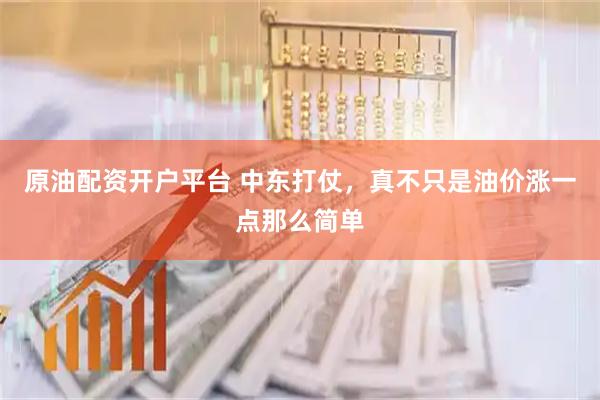 原油配资开户平台 中东打仗,真不只是油价涨一点那么简单