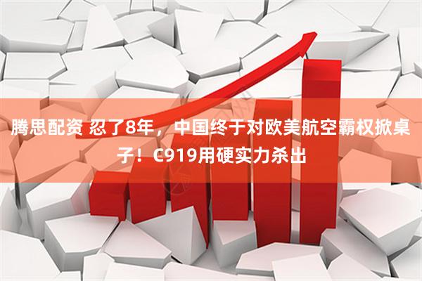 腾思配资 忍了8年，中国终于对欧美航空霸权掀桌子！C919用硬实力杀出