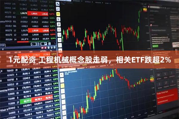 1元配资 工程机械概念股走弱，相关ETF跌超2%