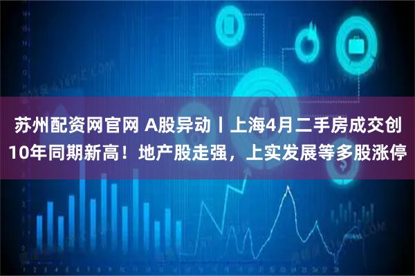 苏州配资网官网 A股异动丨上海4月二手房成交创10年同期新高！地产股走强，上实发展等多股涨停