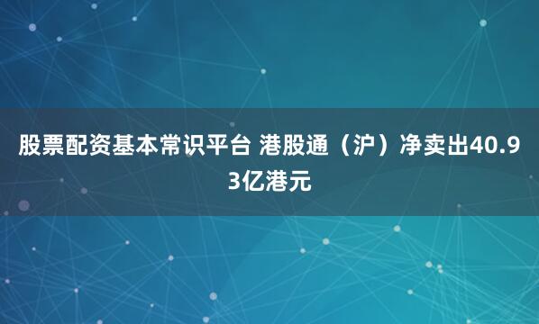 股票配资基本常识平台 港股通（沪）净卖出40.93亿港元
